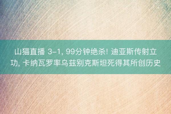 山猫直播 3-1， 99分钟绝杀! 迪亚斯传射立功， 卡纳瓦罗率乌兹别克斯坦死得其所创历史