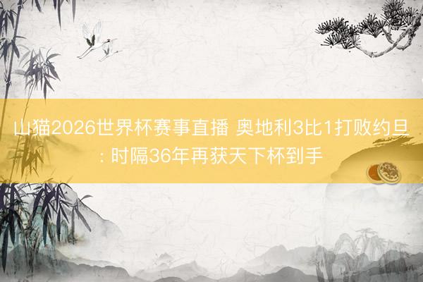 山猫2026世界杯赛事直播 奥地利3比1打败约旦: 时隔36年再获天下杯到手