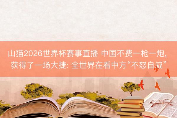 山猫2026世界杯赛事直播 中国不费一枪一炮， 获得了一场大捷: 全世界在看中方“不怒自威”