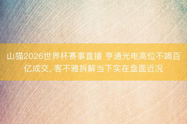 山猫2026世界杯赛事直播 亨通光电高位不竭百亿成交， 客不雅拆解当下实在盘面近况