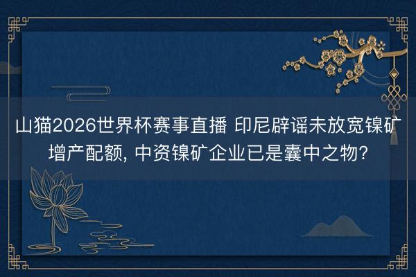 山猫2026世界杯赛事直播 印尼辟谣未放宽镍矿增产配额， 中资镍矿企业已是囊中之物?