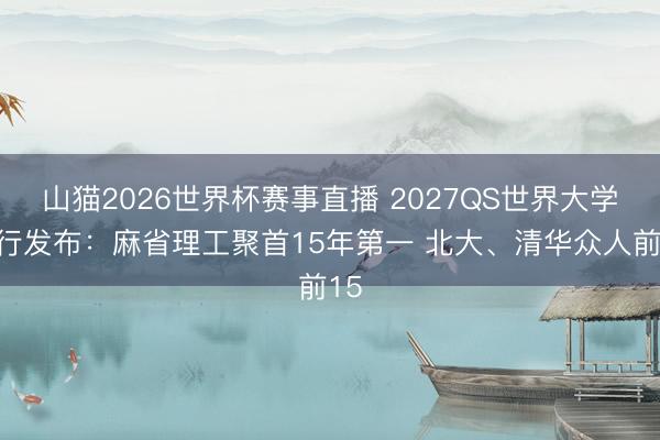 山猫2026世界杯赛事直播 2027QS世界大学排行发布:麻省理工聚首15年第一 北大、清华众人前15