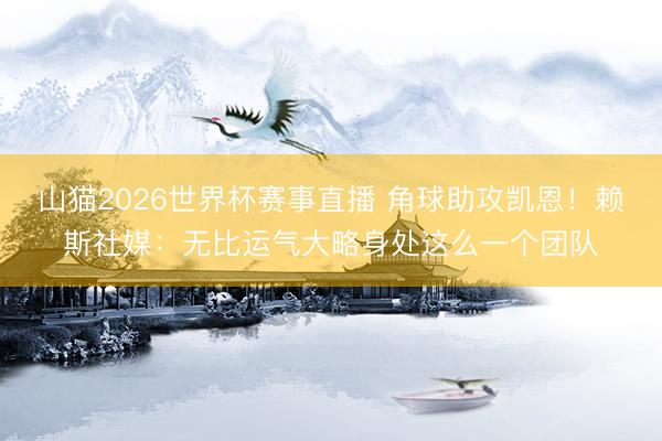 山猫2026世界杯赛事直播 角球助攻凯恩！赖斯社媒：无比运气大略身处这么一个团队
