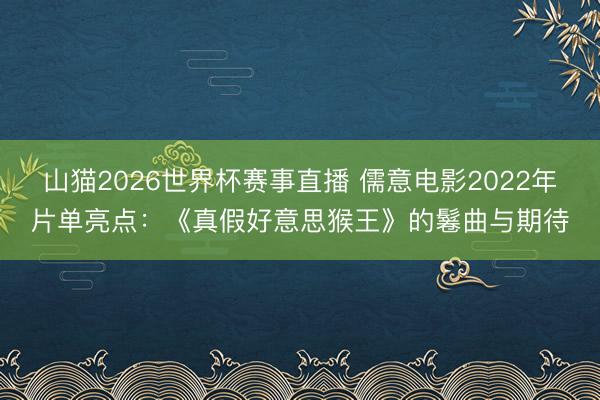 山猫2026世界杯赛事直播 儒意电影2022年片单亮点:《真假好意思猴王》的鬈曲与期待