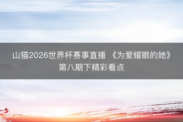 山猫2026世界杯赛事直播 《为爱耀眼的她》第八期下精彩看点