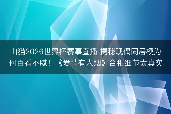 山猫2026世界杯赛事直播 揭秘现偶同居梗为何百看不腻!《爱情有人烟》合租细节太真实