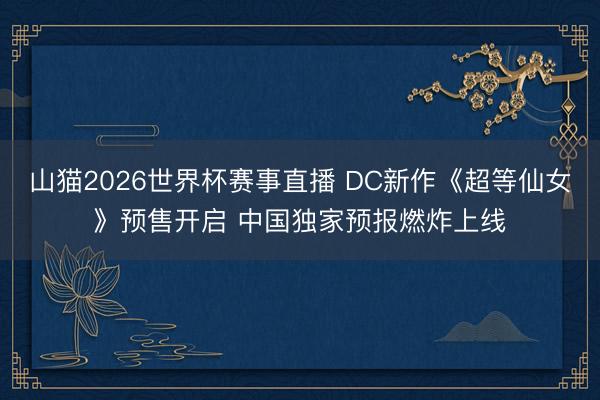 山猫2026世界杯赛事直播 DC新作《超等仙女》预售开启 中国独家预报燃炸上线