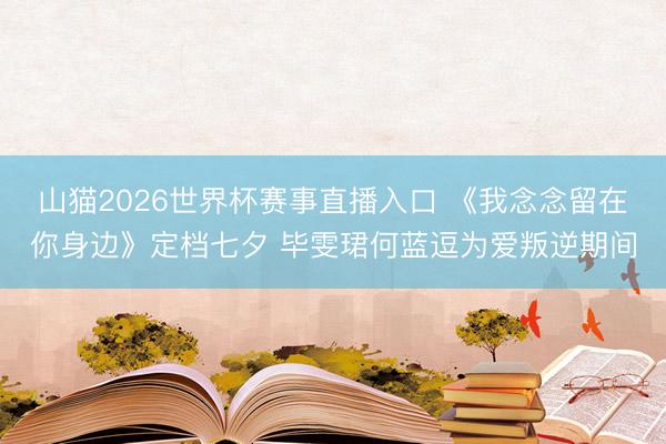 山猫2026世界杯赛事直播入口 《我念念留在你身边》定档七夕 毕雯珺何蓝逗为爱叛逆期间