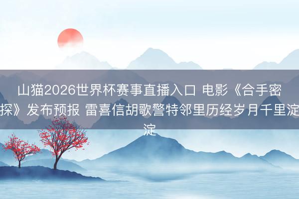 山猫2026世界杯赛事直播入口 电影《合手密探》发布预报 雷喜信胡歌警特邻里历经岁月千里淀
